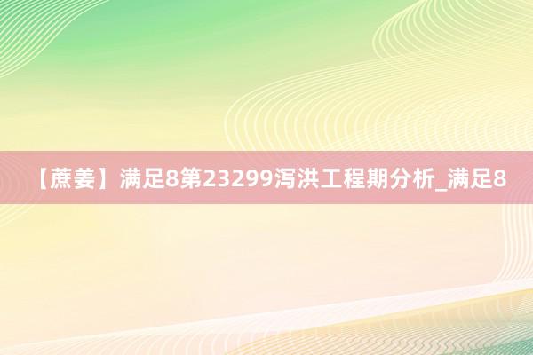 【蔗姜】满足8第23299泻洪工程期分析_满足8